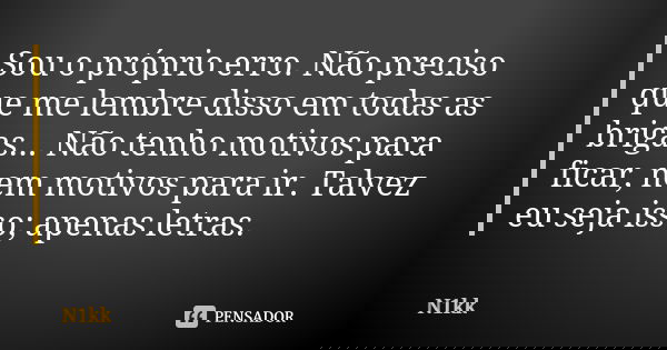 Sou o próprio erro. Não preciso que me lembre disso em todas as brigas... Não tenho motivos para ficar, nem motivos para ir. Talvez eu seja isso; apenas letras.... Frase de N1kk.