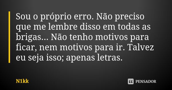 Sou o próprio erro. Não preciso que me lembre disso em todas as brigas... Não tenho motivos para ficar, nem motivos para ir. Talvez eu seja isso; apenas letras.... Frase de N1kk.