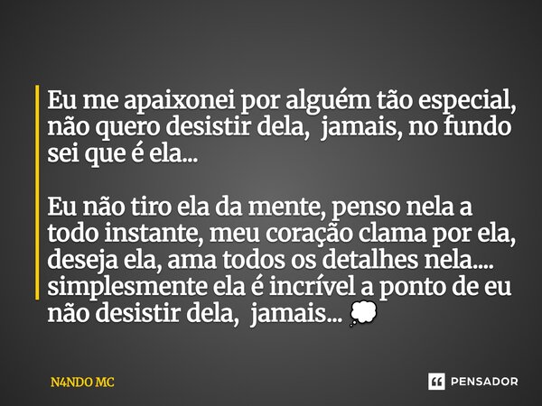 Eu me apaixonei por alguém tão especial, não quero desistir dela, jamais, no fundo sei que é ela... Eu não tiro ela da mente, penso nela a todo instante, meu c... Frase de N4NDO MC.