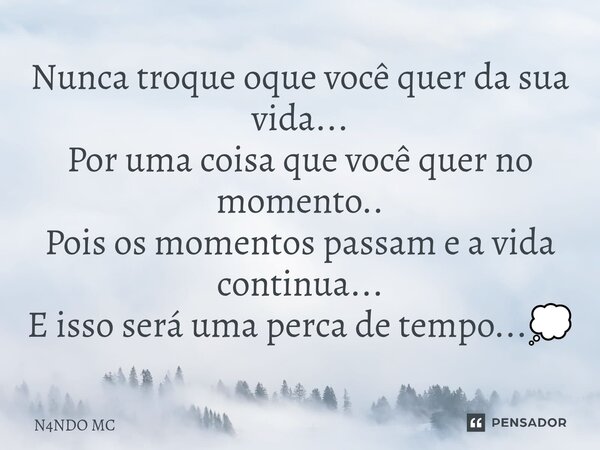 ⁠Nunca troque oque você quer da sua vida... Por uma coisa que você quer no momento.. Pois os momentos passam e a vida continua... E isso será uma perca de tempo... Frase de N4NDO MC.