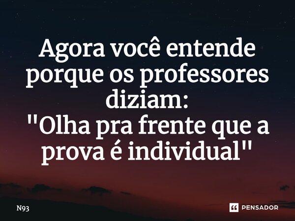 ⁠Agora você entende porque os professores diziam: "Olha pra frente que a prova é individual"... Frase de N93.