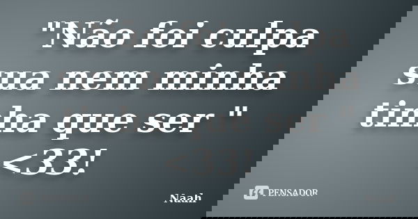 "Não foi culpa sua nem minha tinha que ser " <33!... Frase de naah.