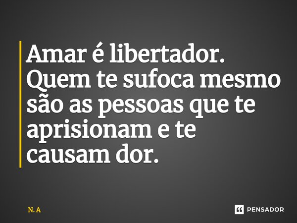 ⁠Amar é libertador. Quem te sufoca mesmo são as pessoas que te aprisionam e te causam dor.... Frase de N. A.