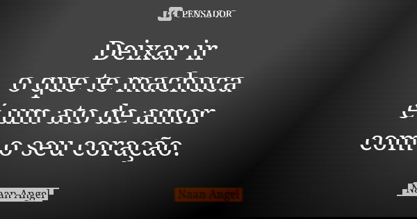 Deixar ir o que te machuca
é um ato de amor
com o seu coração.... Frase de Naan Angel.