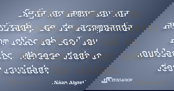 Seja no amor ou na amizade, se te acompanha em dias de sol ou nublados. Merece todo o teu cuidado.... Frase de Naan Angel.