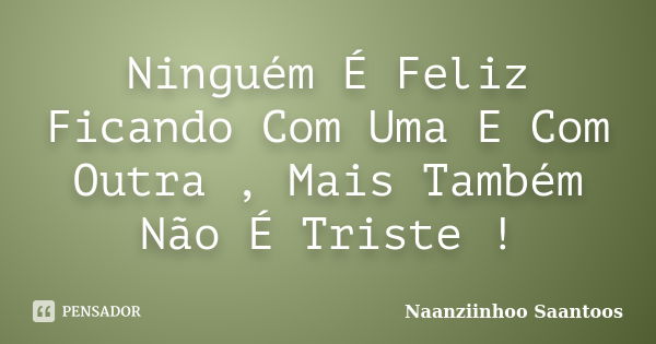 Ninguém É Feliz Ficando Com Uma E Com Outra , Mais Também Não É Triste !... Frase de Naanziinhoo Saantoos.