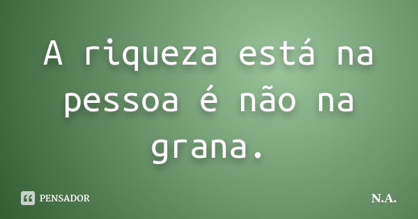 A riqueza está na pessoa é não na grana.... Frase de N.A..