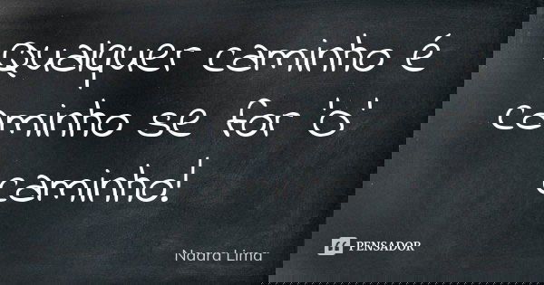 Qualquer caminho é caminho se for 'O' caminho!... Frase de Naara Lima.