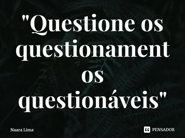 "⁠Questione os questionamentos questionáveis"... Frase de Naara Lima.