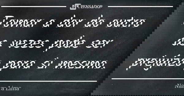 Tomar a dor do outro as vezes pode ser prejuízo para si mesmo.... Frase de Naara Lima.