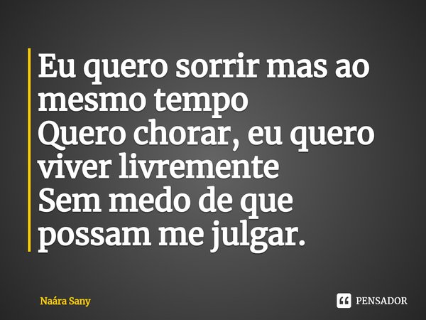 ⁠Eu quero sorrir mas ao mesmo tempo
Quero chorar, eu quero viver livremente
Sem medo de que possam me julgar.... Frase de Naára Sany.