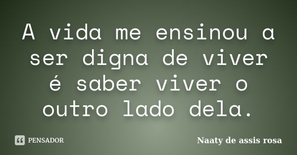 A vida me ensinou a ser digna de viver é saber viver o outro lado dela.... Frase de Naaty de assis rosa.