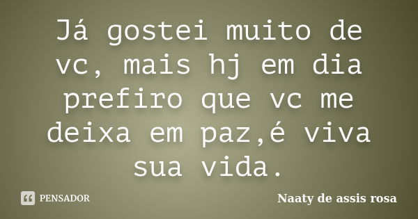 Já gostei muito de vc, mais hj em dia prefiro que vc me deixa em paz,é viva sua vida.... Frase de Naaty de assis rosa.