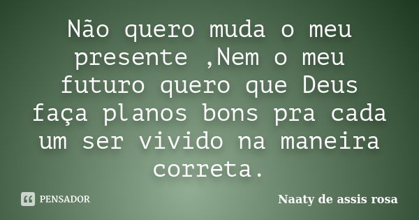 Não quero muda o meu presente ,Nem o meu futuro quero que Deus faça planos bons pra cada um ser vivido na maneira correta.... Frase de Naaty de assis rosa.