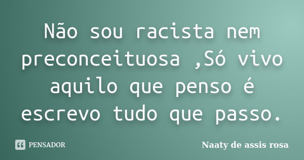 Não sou racista nem preconceituosa ,Só vivo aquilo que penso é escrevo tudo que passo.... Frase de Naaty de assis rosa.