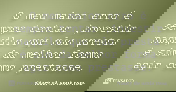 O meu maior erro é sempre tentar ,investir naquilo que não presta é sim da melhor forma agir como prestasse.... Frase de Naaty de assis rosa.