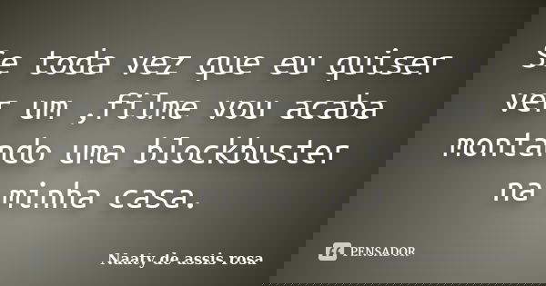 Se toda vez que eu quiser ver um ,filme vou acaba montando uma blockbuster na minha casa.... Frase de Naaty de assis rosa.