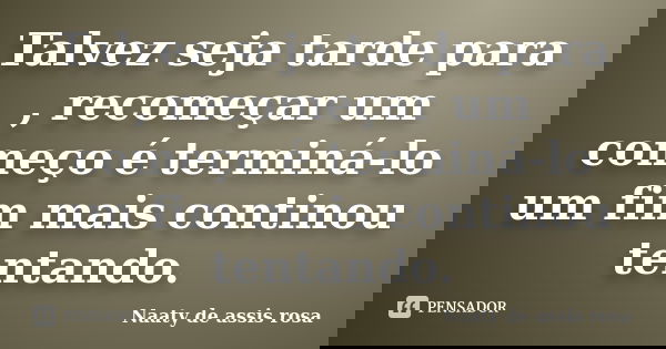 Talvez seja tarde para , recomeçar um começo é terminá-lo um fim mais continou tentando.... Frase de Naaty de assis rosa.