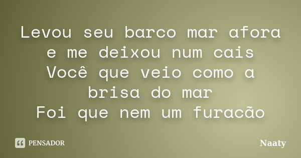 Levou seu barco mar afora e me deixou num cais Você que veio como a brisa do mar Foi que nem um furacão... Frase de Naaty.