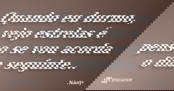 Quando eu durmo, vejo estrelas é penso se vou acorda o dia seguinte..... Frase de Naaty.
