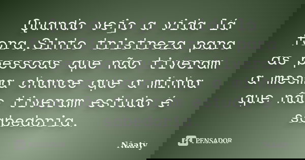 Quando vejo a vida lá fora,Sinto tristreza para as pessoas que não tiveram a mesma chance que a minha que não tiveram estudo é sabedoria.... Frase de Naaty.