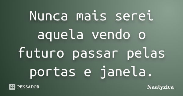 Nunca mais serei aquela vendo o futuro passar pelas portas e janela.... Frase de Naatyzica.