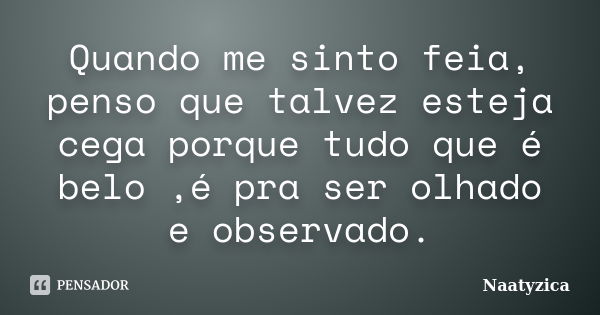 Quando me sinto feia, penso que talvez esteja cega porque tudo que é belo ,é pra ser olhado e observado.... Frase de Naatyzica.