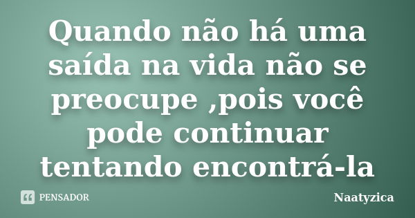 Quando não há uma saída na vida não se preocupe ,pois você pode continuar tentando encontrá-la... Frase de Naatyzica.