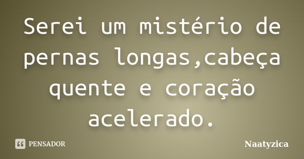 Serei um mistério de pernas longas,cabeça quente e coração acelerado.... Frase de Naatyzica.