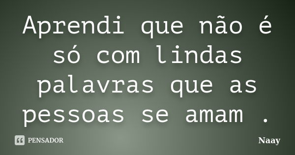 Aprendi que não é só com lindas palavras que as pessoas se amam .... Frase de Naay.