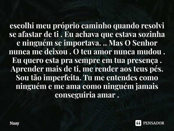 ⁠escolhi meu próprio caminho quando resolvi se afastar de ti . Eu achava que estava sozinha e ninguém se importava. .. Mas O Senhor nunca me deixou . O teu amor... Frase de Naay.