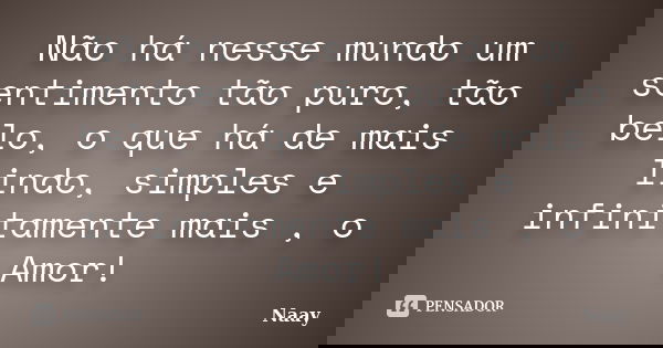 Não há nesse mundo um sentimento tão puro, tão belo, o que há de mais lindo, simples e infinitamente mais , o Amor!... Frase de Naay.