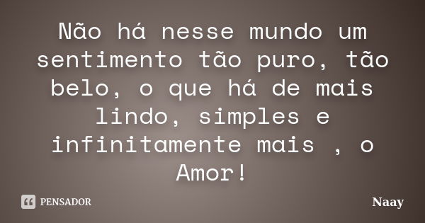 Não há nesse mundo um sentimento tão puro, tão belo, o que há de mais lindo, simples e infinitamente mais , o Amor!... Frase de Naay.