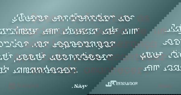 Quero enfrentar as lágrimas em busca de um sorriso na esperança que tudo pode acontecer em cada amanhecer.... Frase de Naay.