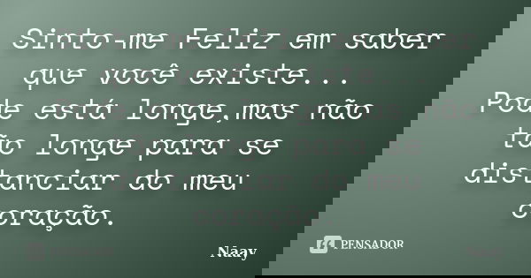 Sinto-me Feliz em saber que você existe... Pode está longe,mas não tão longe para se distanciar do meu coração.... Frase de Naay.