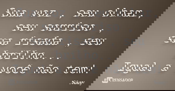 Sua voz , seu olhar, seu sorriso , sua risada , seu brilho... Igual a você não tem!... Frase de Naay.