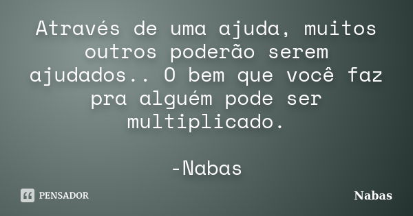 Através de uma ajuda, muitos outros poderão serem ajudados.. O bem que você faz pra alguém pode ser multiplicado. -Nabas... Frase de Nabas.