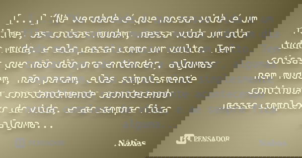 [...] “Na verdade é que nossa vida é um filme, as coisas mudam, nessa vida um dia tudo muda, e ela passa como um vulto. Tem coisas que não dão pra entender, alg... Frase de Nabas.