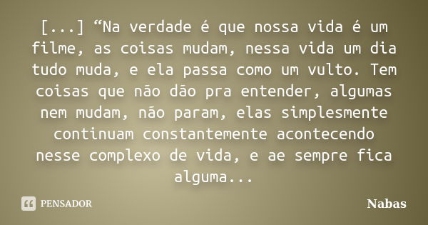 [...] “Na verdade é que nossa vida é um filme, as coisas mudam, nessa vida um dia tudo muda, e ela passa como um vulto. Tem coisas que não dão pra entender, alg... Frase de Nabas.