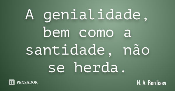 A genialidade, bem como a santidade, não se herda.... Frase de N. A. Berdiaev.