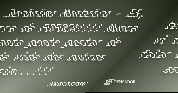 Jerônimo Monteiro - ES, terra da FOFOCA!!!! Nunca vi tanta gente gostar de falar da vida dos outros assim...!!!... Frase de Nabi D'Leon.