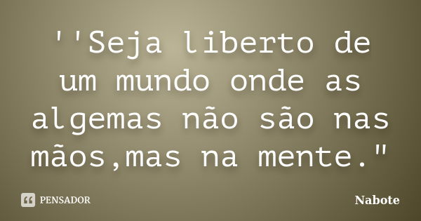 ''Seja liberto de um mundo onde as algemas não são nas mãos,mas na mente."... Frase de Nabote.