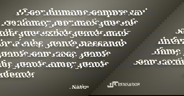 O ser humano sempre vai reclamar, por mais que ele saiba que existe gente mais inferior á eles, gente passando fome, gente sem casa, gente sem carinho, gente am... Frase de Nabru.