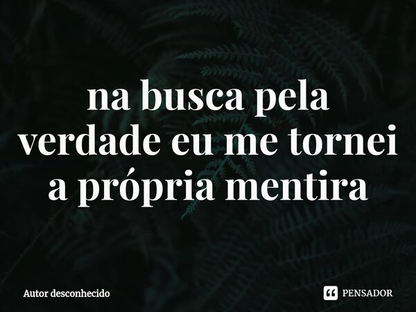 ⁠na busca pela verdade eu me tornei a própria mentira... Frase de Autor desconhecido.