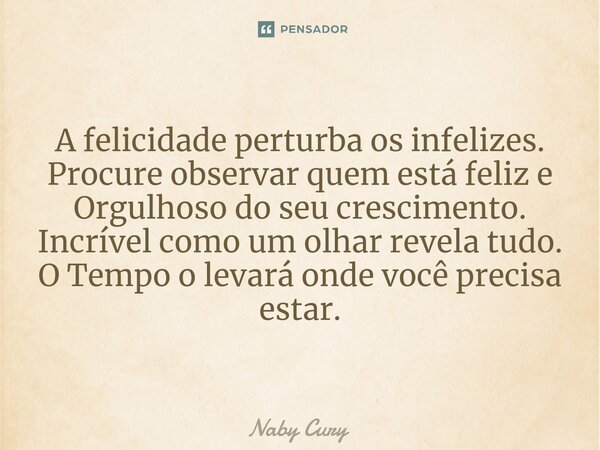 ⁠A felicidade perturba os infelizes. Procure observar quem está feliz e Orgulhoso do seu crescimento. Incrível como um olhar revela tudo. O Tempo o levará onde ... Frase de Naby Cury.