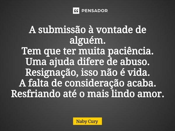 ⁠A submissão à vontade de alguém. Tem que ter muita paciência. Uma ajuda difere de abuso. Resignação, isso não é vida. A falta de consideração acaba. Resfriando... Frase de Naby Cury.
