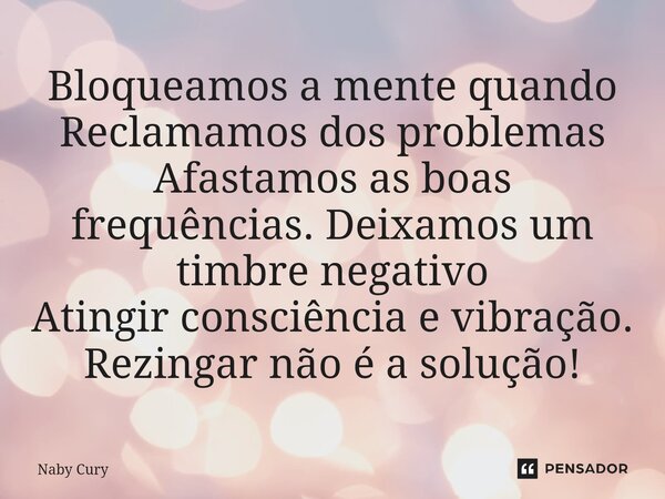 ⁠Bloqueamos a mente quando Reclamamos dos problemas Afastamos as boas frequências. Deixamos um timbre negativo Atingir consciência e vibração. Rezingar não é a ... Frase de Naby Cury.