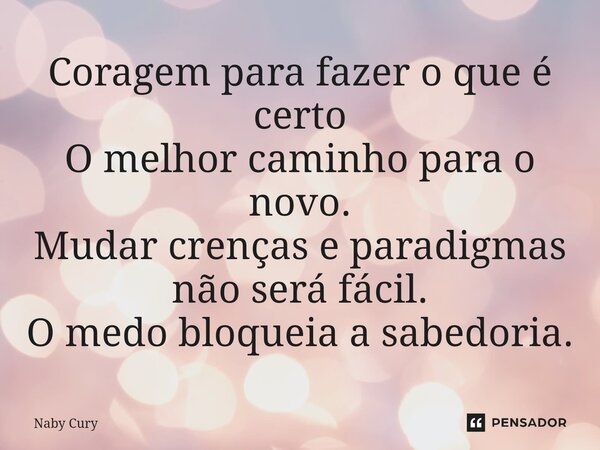 ⁠Coragem para fazer o que é certo O melhor caminho para o novo. Mudar crenças e paradigmas não será fácil. O medo bloqueia a sabedoria.... Frase de Naby Cury.