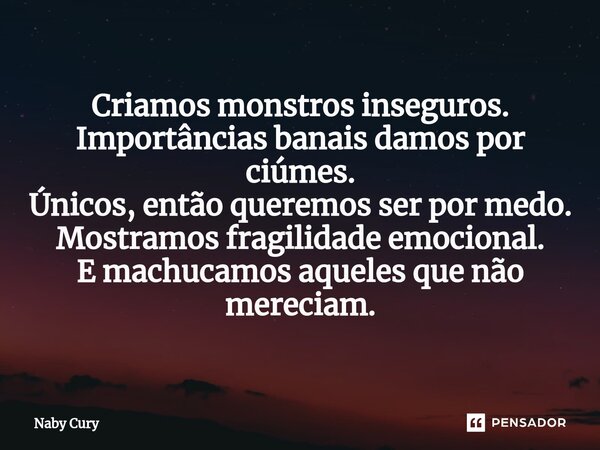 ⁠Criamos monstros inseguros. Importâncias banais damos por ciúmes. Únicos, então queremos ser por medo. Mostramos fragilidade emocional. E machucamos aqueles qu... Frase de Naby Cury.