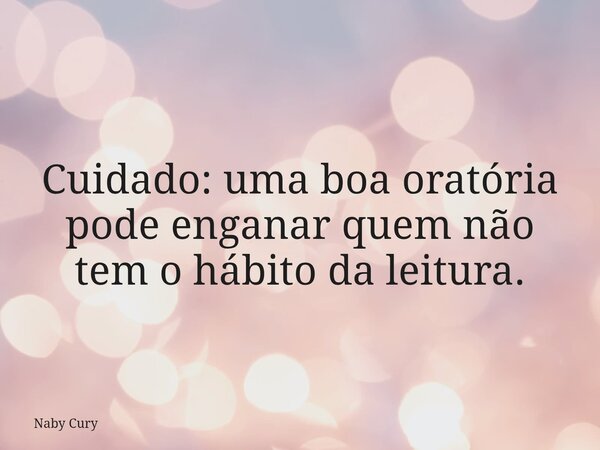 Cuidado: uma boa oratória pode enganar quem não tem o hábito da leitura.... Frase de Naby Cury.